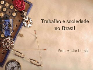 Trabalho e sociedadeTrabalho e sociedade
no Brasilno Brasil
Prof. André Lopes
 