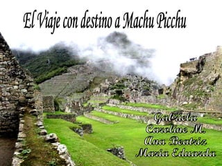 El Viaje con destino a Machu Picchu Gabriela Caroline M. Ana Beatriz Maria Eduarda 