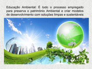 Educação Ambiental: È todo o processo empregado
para preserva o patrimônio Ambiental e criar modelos
de desenvolvimento com soluções limpas e sustentáveis
 