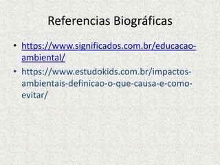 Referencias Biográficas
• https://www.significados.com.br/educacao-
ambiental/
• https://www.estudokids.com.br/impactos-
ambientais-definicao-o-que-causa-e-como-
evitar/
 