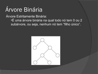 Árvore Binária
Árvore Estritamente Binária:
•É uma árvore binária na qual todo nó tem 0 ou 2
subárvore, ou seja, nenhum nó tem “filho único”.

 