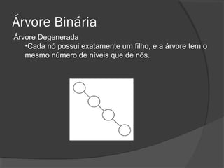 Árvore Binária
Árvore Degenerada
•Cada nó possui exatamente um filho, e a árvore tem o
mesmo número de níveis que de nós.

 