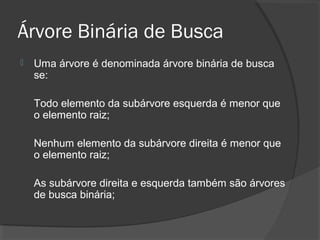 Árvore Binária de Busca


Uma árvore é denominada árvore binária de busca
se:
Todo elemento da subárvore esquerda é menor que
o elemento raiz;
Nenhum elemento da subárvore direita é menor que
o elemento raiz;
As subárvore direita e esquerda também são árvores
de busca binária;

 