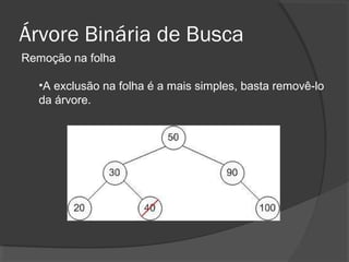 Árvore Binária de Busca
Remoção na folha
•A exclusão na folha é a mais simples, basta removê-lo
da árvore.

 