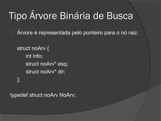 Tipo Árvore Binária de Busca


Árvore é representada pelo ponteiro para o nó raiz.
struct noArv {
int info;
struct noArv* esq;
struct noArv* dir;
};

typedef struct noArv NoArv;

 