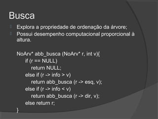 Busca



Explora a propriedade de ordenação da árvore;
Possui desempenho computacional proporcional à
altura.
NoArv* abb_busca (NoArv* r, int v){
if (r == NULL)
return NULL;
else if (r -> info > v)
return abb_busca (r -> esq, v);
else if (r -> info < v)
return abb_busca (r -> dir, v);
else return r;
}

 