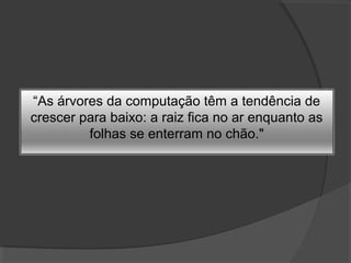 “As árvores da computação têm a tendência de
crescer para baixo: a raiz fica no ar enquanto as
folhas se enterram no chão."

 
