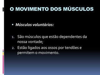 O MOVIMENTO DOS MÚSCULOS
 Músculos voluntários:

1. São músculos que estão dependentes da
nossa vontade;
2. Estão ligados aos ossos por tendões e

permitem o movimento.

 