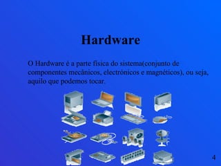 Hardware 4 O Hardware é a parte física do sistema(conjunto de componentes mecânicos, electrónicos e magnéticos), ou seja, aquilo que podemos tocar. 