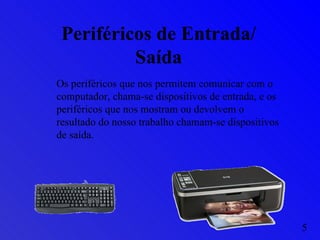 Periféricos de Entrada/Saída Os periféricos que nos permitem comunicar com o computador, chama-se dispositivos de entrada, e os periféricos que nos mostram ou devolvem o resultado do nosso trabalho chamam-se dispositivos de saída. 5 
