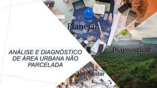 ANÁLISE E DIAGNÓSTICO
DE ÁREA URBANA NÃO
PARCELADA
 