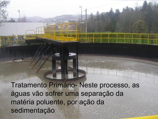 Tratamento Primário- Neste processo, as
águas vão sofrer uma separação da
matéria poluente, por ação da
sedimentação
 