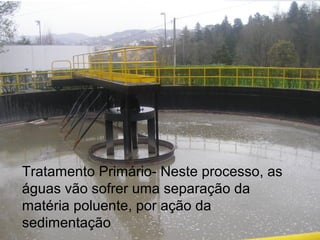 Tratamento Primário- Neste processo, as
águas vão sofrer uma separação da
matéria poluente, por ação da
sedimentação
 
