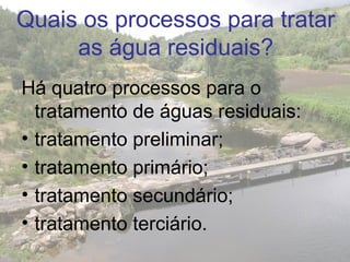Quais os processos para tratar
as água residuais?
Há quatro processos para o
tratamento de águas residuais:
• tratamento preliminar;
• tratamento primário;
• tratamento secundário;
• tratamento terciário.
 