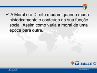 A Moral e o Direito mudam quando muda
historicamente o conteúdo da sua função
social. Assim como varia a moral de uma
época para outra.
 