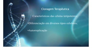 Clonagem Terapêutica
Características das células totipotentes:
•Diferenciação em diversos tipos celulares;
•Autorreplicação
 