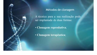 Métodos de clonagem
A técnica para a sua realização pode
ser implantada de duas formas:
• Clonagem reprodutiva;
• Clonagem terapêutica;
 