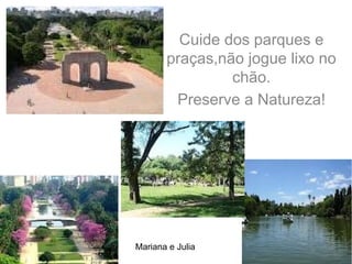 Cuide dos parques e
       praças,não jogue lixo no
                chão.
        Preserve a Natureza!




Mariana e Julia
 