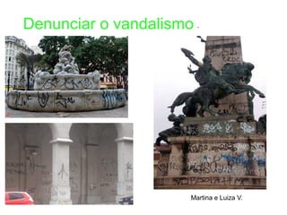 Denunciar o vandalismo .




                      Martina e Luiza V.
 