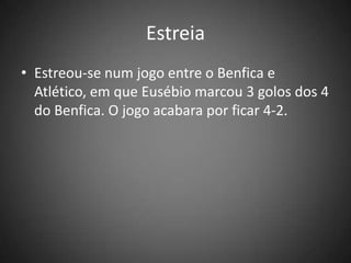 Estreia
• Estreou-se num jogo entre o Benfica e
Atlético, em que Eusébio marcou 3 golos dos 4
do Benfica. O jogo acabara por ficar 4-2.
 