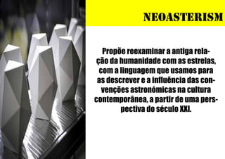 Neoasterism
Propõe reexaminar a antiga relação da humanidade com as estrelas,
com a linguagem que usamos para
as descrever e a influência das convenções astronómicas na cultura
contemporânea, a partir de uma perspectiva do século XXI.

 