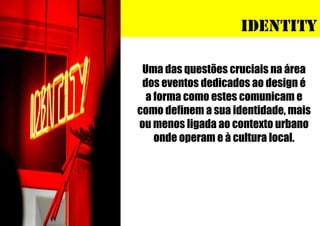 identity
Uma das questões cruciais na área
dos eventos dedicados ao design é
a forma como estes comunicam e
como definem a sua identidade, mais
ou menos ligada ao contexto urbano
onde operam e à cultura local.

 