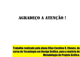 Agradeço a atenção !

Trabalho realizado pela aluna Ellen Caroline R. Chaves, do
curso de Tecnologia em Design Gráfico, para a matéria de
Metodologia do Projeto Gráfico.

 