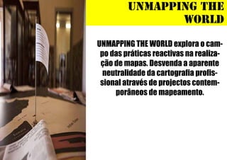 UNMAPPING THE
WORLD
UNMAPPING THE WORLD explora o campo das práticas reactivas na realização de mapas. Desvenda a aparente
neutralidade da cartografia profissional através de projectos contemporâneos de mapeamento.

 