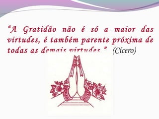 “A Gratidão não é só a maior das
virtudes, é também parente próxima de
todas as demais virtudes.” (Cícero)
 