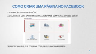COMO CRIAR UMAPÁGINANO FACEBOOK
3 – SELECIONE O TIPO DE NEGÓCIO
AO FAZER ISSO, VOCÊ ENCONTRARÁ UMA INTERFACE COM VÁRIAS OPÇÕES, COMO:
SELECIONE AQUELA QUE COMBINA COM O PERFIL DA SUA EMPRESA.
 