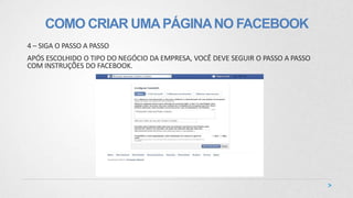 COMO CRIAR UMAPÁGINANO FACEBOOK
4 – SIGA O PASSO A PASSO
APÓS ESCOLHIDO O TIPO DO NEGÓCIO DA EMPRESA, VOCÊ DEVE SEGUIR O PASSO A PASSO
COM INSTRUÇÕES DO FACEBOOK.
 