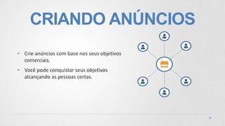 CRIANDO ANÚNCIOS
• Crie anúncios com base nos seus objetivos
comerciais.
• Você pode conquistar seus objetivos
alcançando as pessoas certas.
 