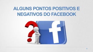 ALGUNS PONTOS POSITIVOS E
NEGATIVOS DO FACEBOOK
 