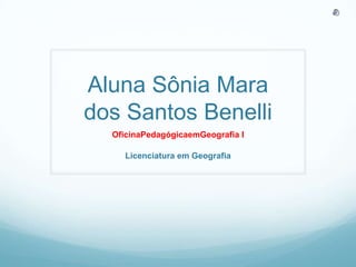 Aluna Sônia Mara dos Santos Benelli OficinaPedagógicaemGeografia I Licenciatura em Geografia 