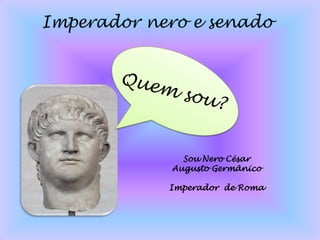 Imperador nero e senadoQuem sou?Sou Nero César Augusto GermânicoImperador  de Roma