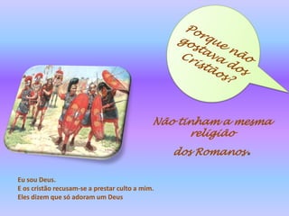 Porque não gostava dos Cristãos?Não tinham a mesma religiãodos Romanos.Eu sou Deus. E os cristão recusam-se a prestar culto a mim. Eles dizem que só adoram um Deus