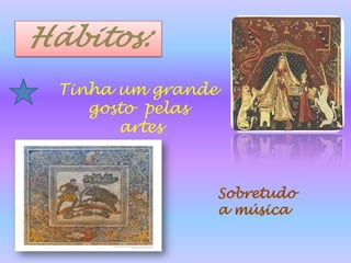Hábitos:Tinha um grande gosto  pelas artesSobretudo a música