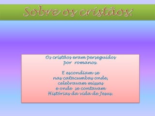 Sobre os cristãos:Os cristãos eram perseguidospor  romanos. E escondiam-senas catacumbas onde, celebravam missas e onde se contavam Histórias da vida de Jesus. 