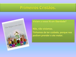 Primeiros Cristãos.Viviam a vossa fé em liberdade?Não, não vivíamos.Tinhamos de ter cuidado, porque nos podiam prender e ate matar.