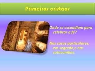 Primeiros cristãos Onde se escondiam para celebrar a fé?Nas casas particulares, em segredo e nas catacumbas.