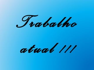 Trabalho
atual !!!
 