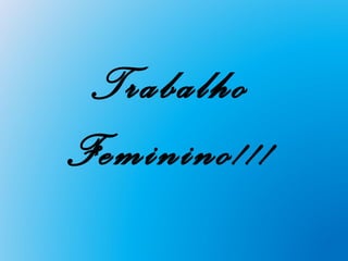 Trabalho
Feminino!!!
 
