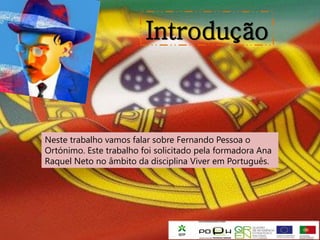 Introdução



Neste trabalho vamos falar sobre Fernando Pessoa o
Ortónimo. Este trabalho foi solicitado pela formadora Ana
Raquel Neto no âmbito da disciplina Viver em Português.
 