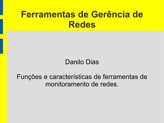 Ferramentas de Gerência de
           Redes



               Danilo Dias

Funções e características de ferramentas de
        monitoramento de redes.
 