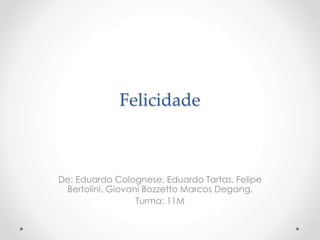 Felicidade
De: Eduardo Colognese, Eduardo Tartas, Felipe
Bertolini, Giovani Bozzetto Marcos Degang.
Turma: 11M
 
