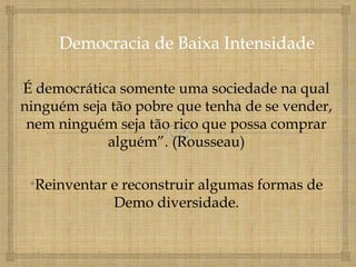 É democrática somente uma sociedade na qual
ninguém seja tão pobre que tenha de se vender,
 nem ninguém seja tão rico que possa comprar
            alguém”. (Rousseau)

 •Reinventar e reconstruir algumas formas de
             Demo diversidade.
 