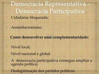 • Cidadania bloqueada;

• Assimilacionismo.

  Como desenvolver uma complementaridade:

• Nível local;
• Nível nacional e global.
• A democracia participativa consegue ampliar a
  agenda política;
• Deslegitimação dos partidos políticos.
 