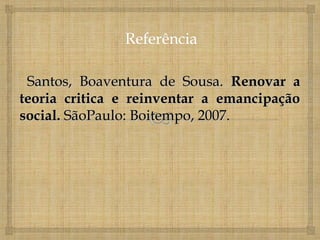 Santos, Boaventura de Sousa. Renovar a
teoria critica e reinventar a emancipação
social. SãoPaulo: Boitempo, 2007.
 