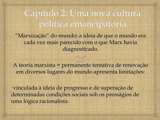 “Marxização” do mundo: a ideia de que o mundo era
   cada vez mais parecido com o que Marx havia
                  diagnosticado.

A teoria marxista = permanente tentativa de renovação
 em diversos lugares do mundo apresenta limitações:

•vinculada à ideia de progresso e de superação de
determinadas condições sociais sob os presságios de
uma lógica racionalista.
 