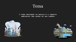 O tema abordado na música é o impacto
ambiental das ações do ser humano
Tema
M
 